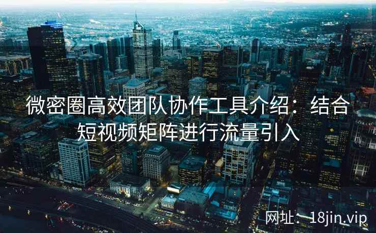 微密圈高效团队协作工具介绍：结合短视频矩阵进行流量引入