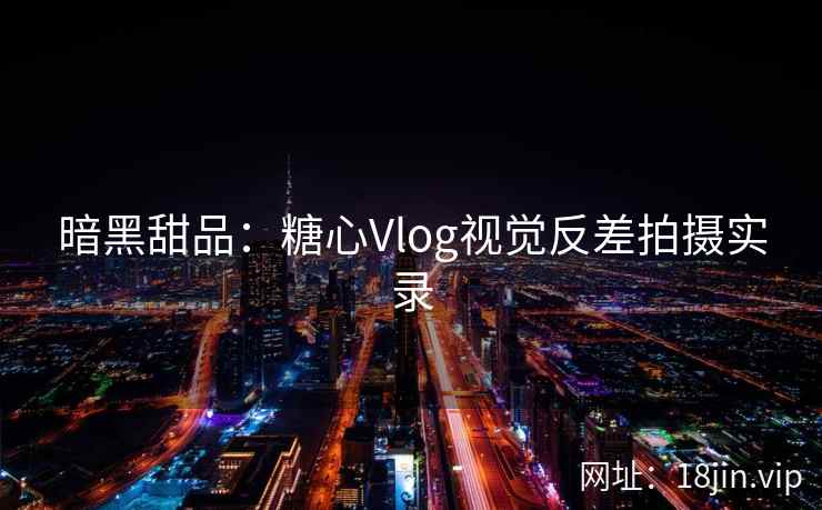 暗黑甜品：糖心Vlog视觉反差拍摄实录