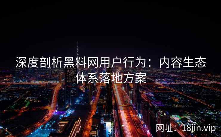 深度剖析黑料网用户行为：内容生态体系落地方案