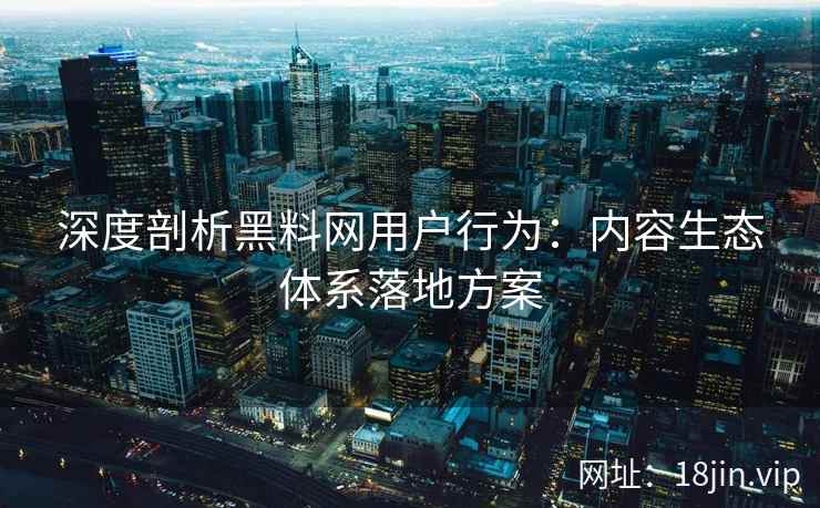 深度剖析黑料网用户行为：内容生态体系落地方案