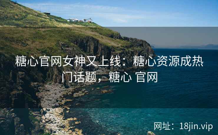 糖心官网女神又上线：糖心资源成热门话题，糖心 官网