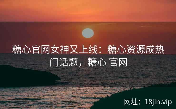 糖心官网女神又上线：糖心资源成热门话题，糖心 官网