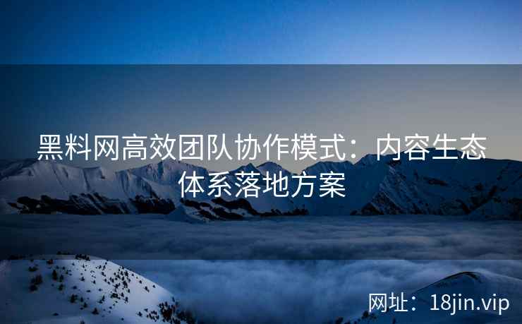 黑料网高效团队协作模式：内容生态体系落地方案
