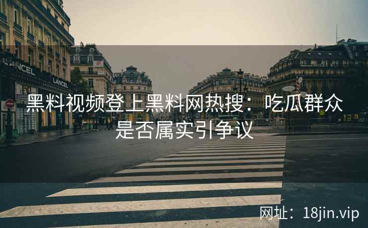黑料视频登上黑料网热搜：吃瓜群众是否属实引争议