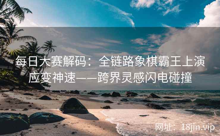 每日大赛解码：全链路象棋霸王上演应变神速——跨界灵感闪电碰撞