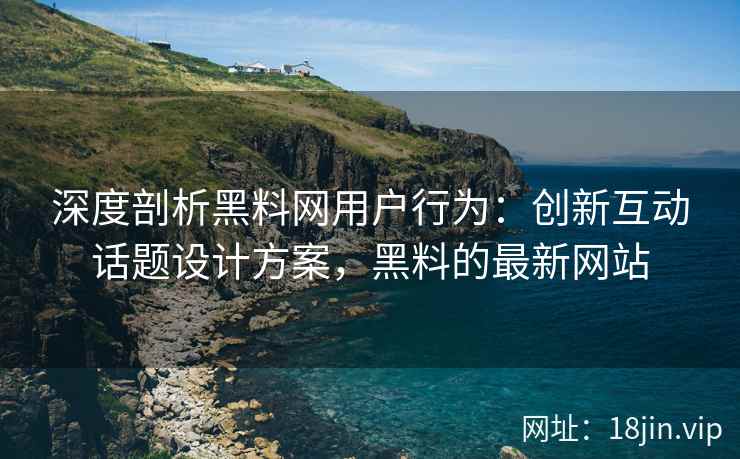 深度剖析黑料网用户行为：创新互动话题设计方案，黑料的最新网站
