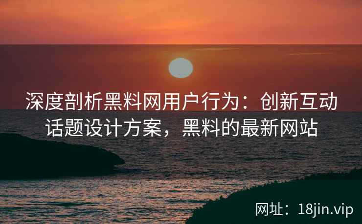 深度剖析黑料网用户行为：创新互动话题设计方案，黑料的最新网站