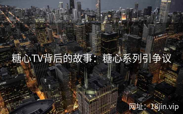 糖心TV背后的故事：糖心系列引争议