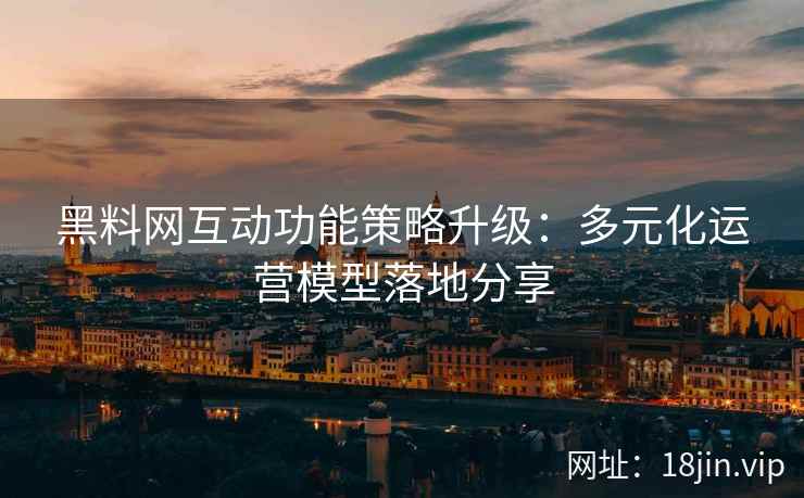 黑料网互动功能策略升级：多元化运营模型落地分享
