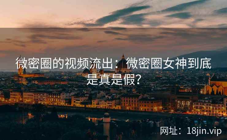 微密圈的视频流出：微密圈女神到底是真是假？