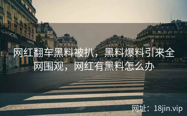 网红翻车黑料被扒，黑料爆料引来全网围观，网红有黑料怎么办