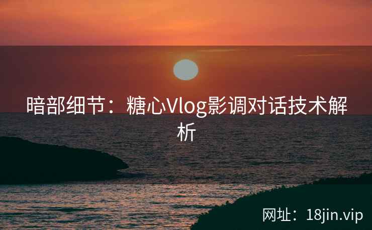 暗部细节：糖心Vlog影调对话技术解析