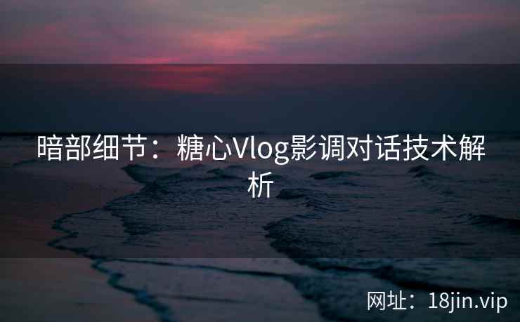暗部细节：糖心Vlog影调对话技术解析