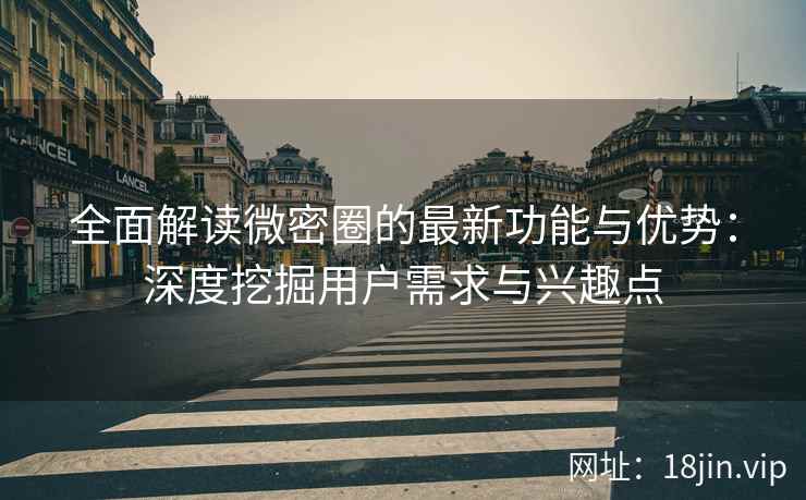 全面解读微密圈的最新功能与优势：深度挖掘用户需求与兴趣点