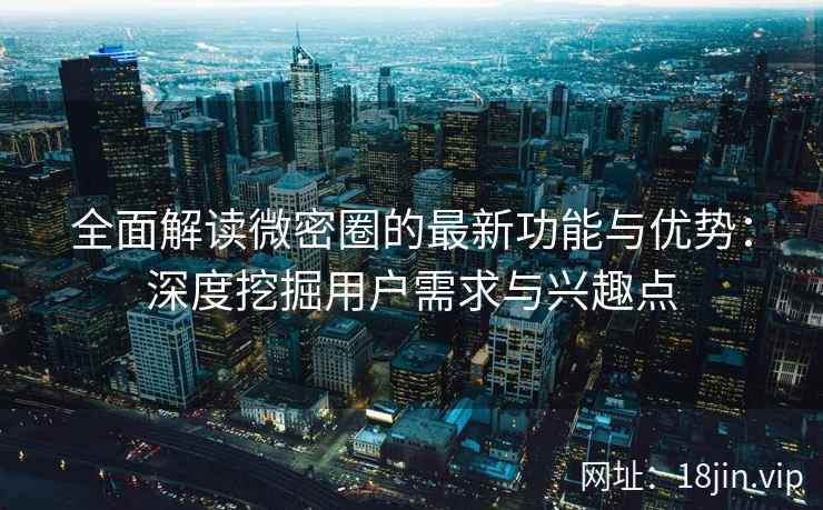 全面解读微密圈的最新功能与优势：深度挖掘用户需求与兴趣点