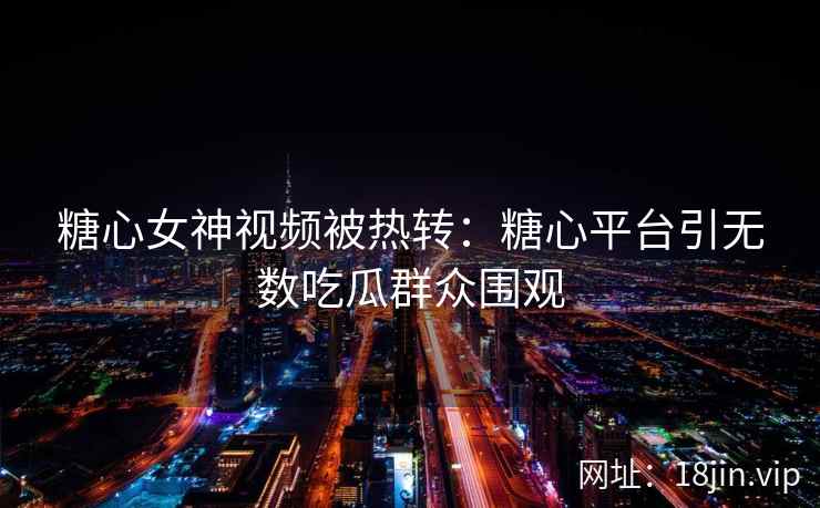 糖心女神视频被热转：糖心平台引无数吃瓜群众围观