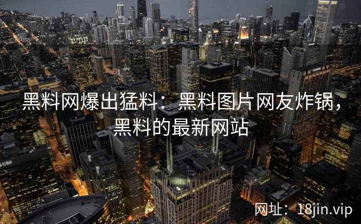 黑料网爆出猛料：黑料图片网友炸锅，黑料的最新网站
