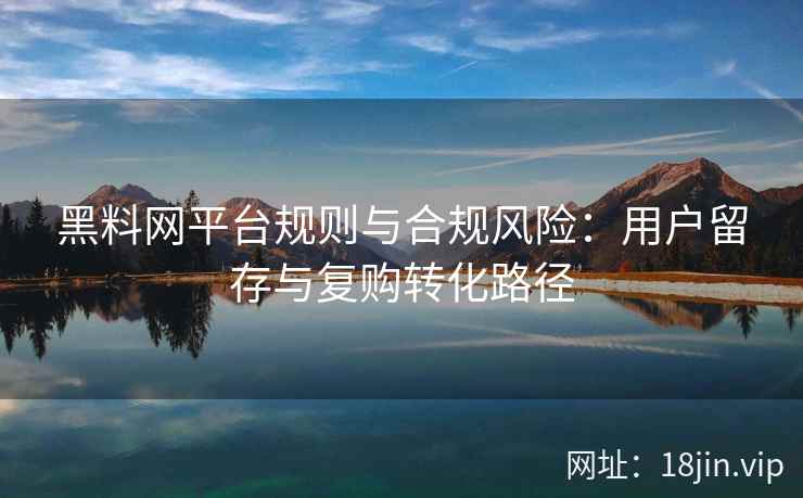 黑料网平台规则与合规风险：用户留存与复购转化路径