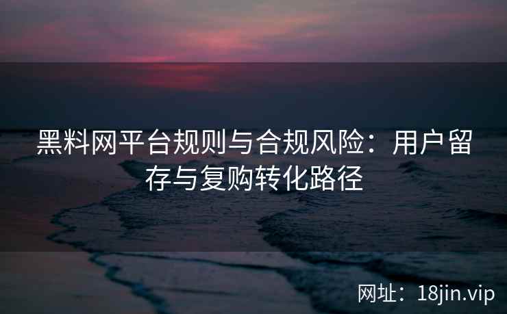 黑料网平台规则与合规风险：用户留存与复购转化路径