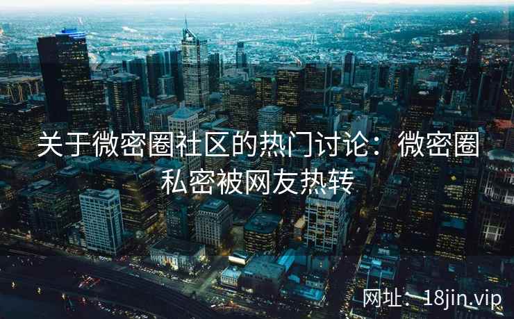 关于微密圈社区的热门讨论：微密圈私密被网友热转
