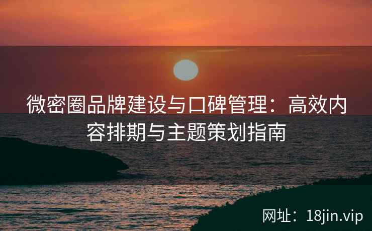 微密圈品牌建设与口碑管理：高效内容排期与主题策划指南