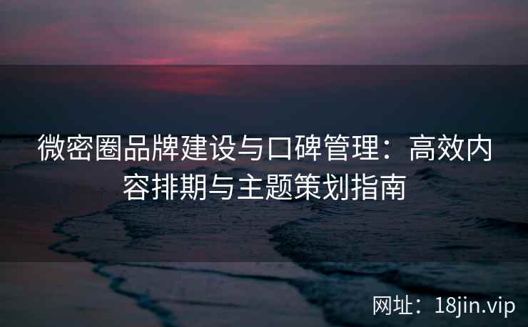 微密圈品牌建设与口碑管理：高效内容排期与主题策划指南