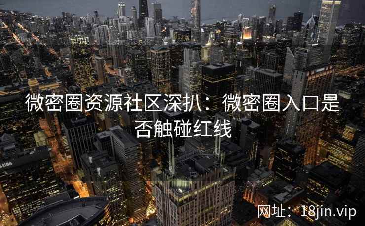 微密圈资源社区深扒：微密圈入口是否触碰红线