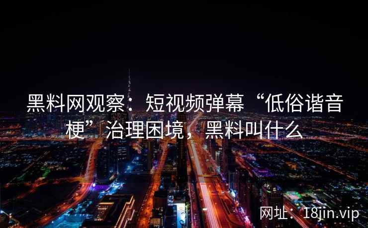 黑料网观察：短视频弹幕“低俗谐音梗”治理困境，黑料叫什么