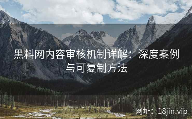 黑料网内容审核机制详解：深度案例与可复制方法