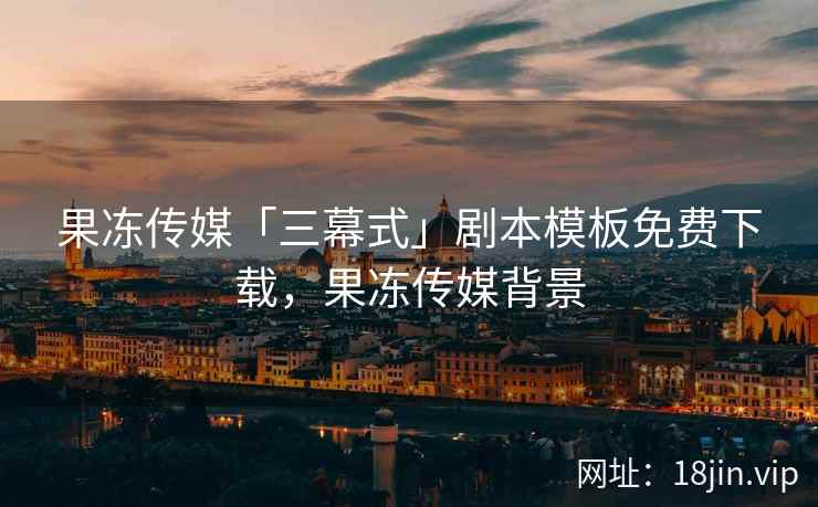果冻传媒「三幕式」剧本模板免费下载，果冻传媒背景