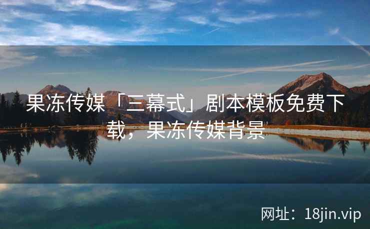 果冻传媒「三幕式」剧本模板免费下载，果冻传媒背景