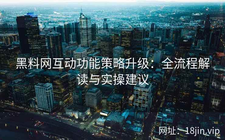 黑料网互动功能策略升级：全流程解读与实操建议