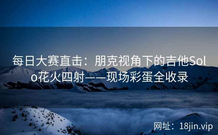每日大赛直击：朋克视角下的吉他Solo花火四射——现场彩蛋全收录