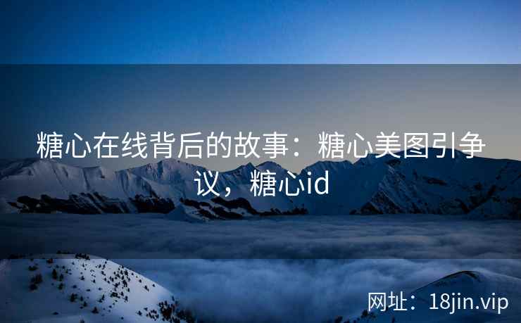 糖心在线背后的故事：糖心美图引争议，糖心id