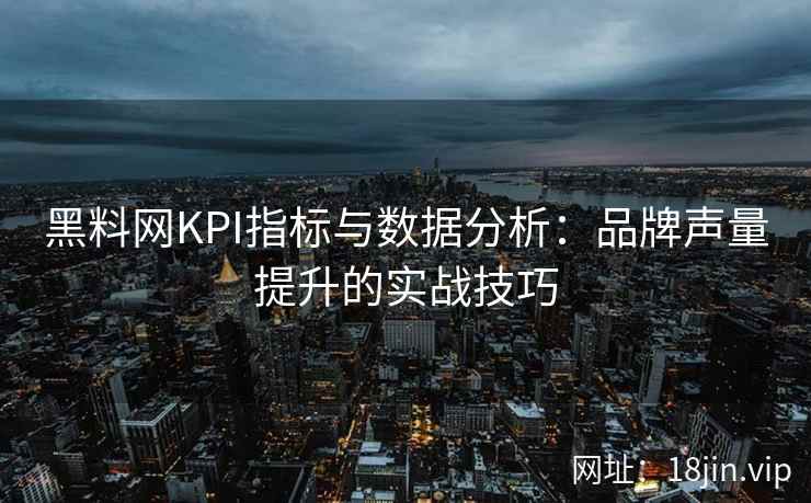 黑料网KPI指标与数据分析：品牌声量提升的实战技巧