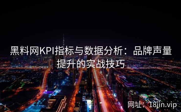 黑料网KPI指标与数据分析：品牌声量提升的实战技巧