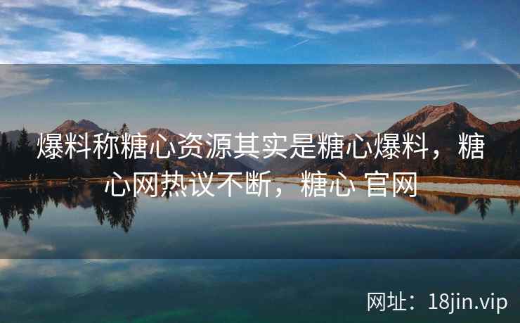 爆料称糖心资源其实是糖心爆料，糖心网热议不断，糖心 官网
