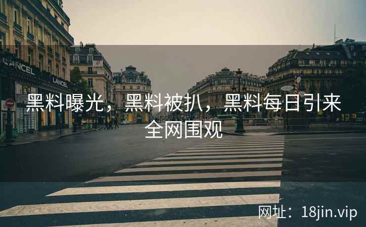黑料曝光，黑料被扒，黑料每日引来全网围观