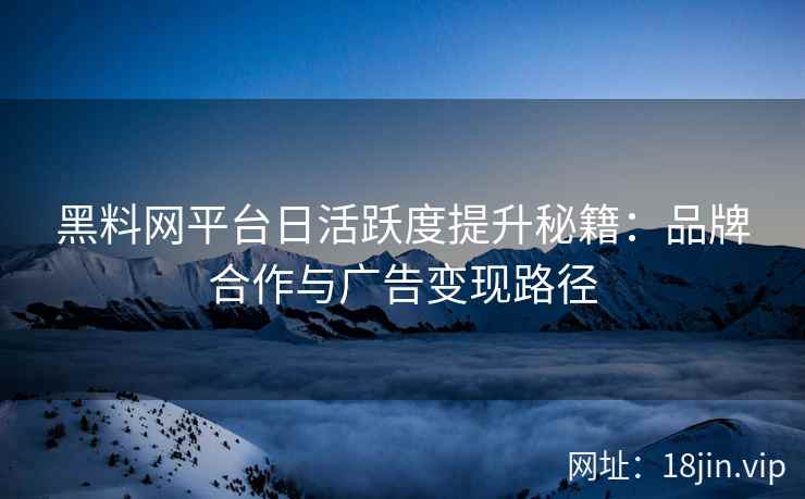 黑料网平台日活跃度提升秘籍：品牌合作与广告变现路径