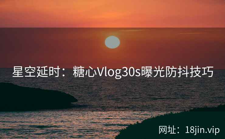 星空延时：糖心Vlog30s曝光防抖技巧