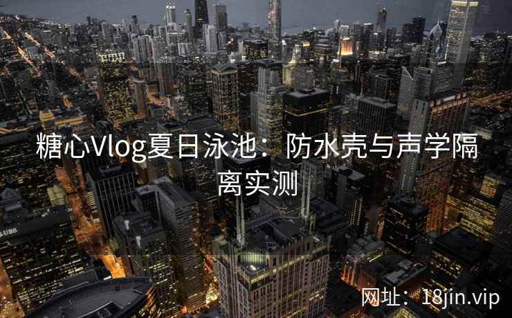 糖心Vlog夏日泳池：防水壳与声学隔离实测