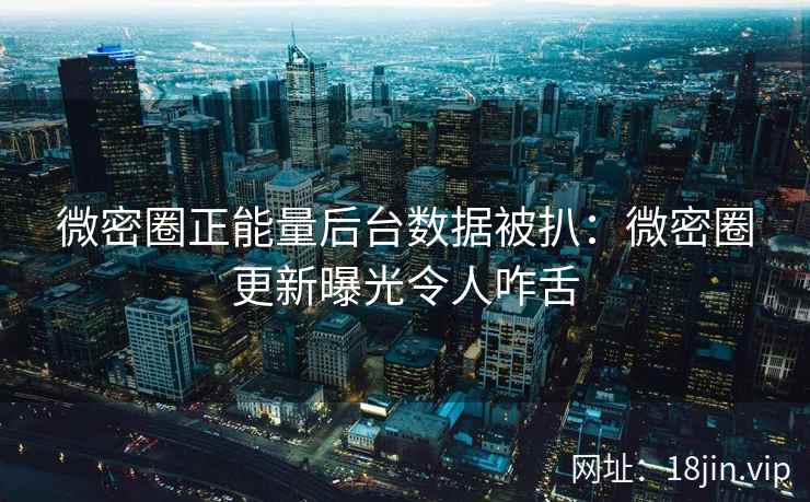 微密圈正能量后台数据被扒：微密圈更新曝光令人咋舌
