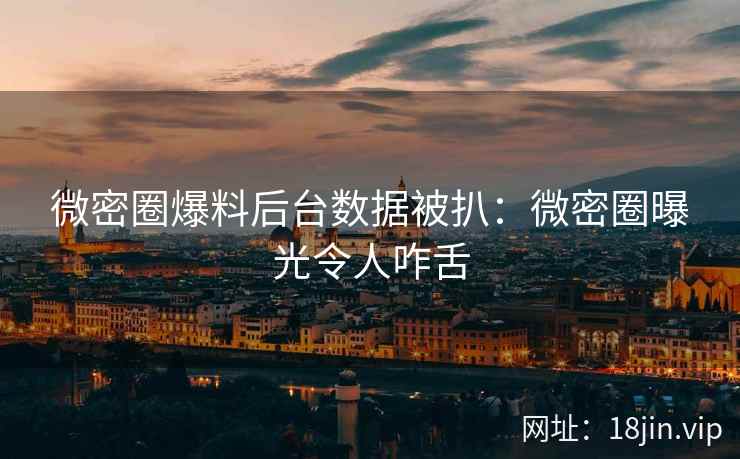 微密圈爆料后台数据被扒：微密圈曝光令人咋舌