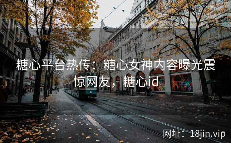 糖心平台热传：糖心女神内容曝光震惊网友，糖心id