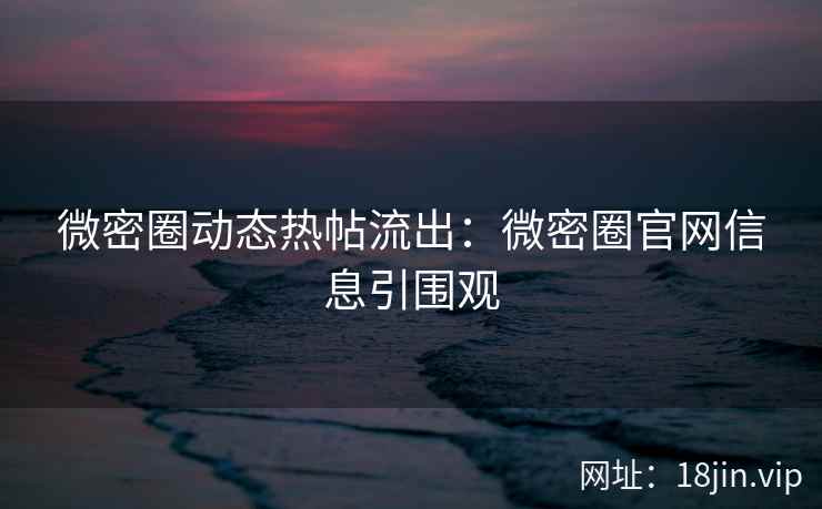 微密圈动态热帖流出：微密圈官网信息引围观