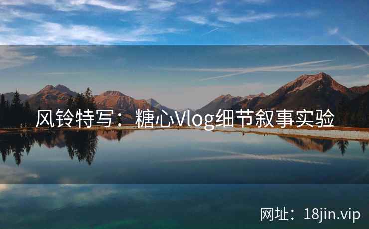 风铃特写：糖心Vlog细节叙事实验