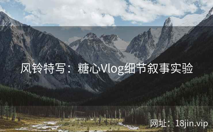 风铃特写：糖心Vlog细节叙事实验