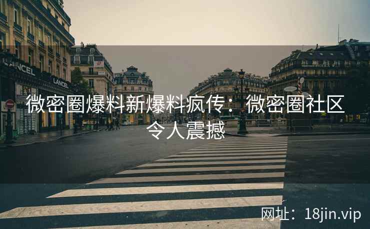 微密圈爆料新爆料疯传：微密圈社区令人震撼