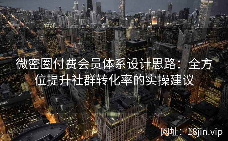 微密圈付费会员体系设计思路：全方位提升社群转化率的实操建议