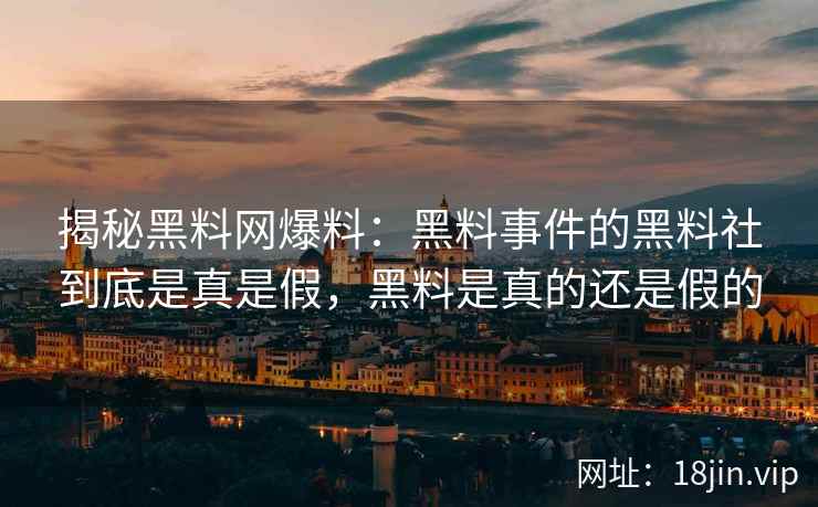揭秘黑料网爆料：黑料事件的黑料社到底是真是假，黑料是真的还是假的